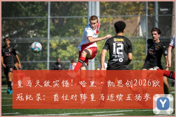 皇马天敌实锤！哈里·凯恩创2026欧冠纪录：首位对阵皇马连续五场参与进球球员