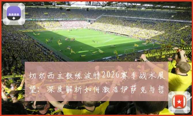 切尔西主教练波特2026赛季战术展望:深度解析如何激活伊萨克与哲凯赖什的锋线组合优势