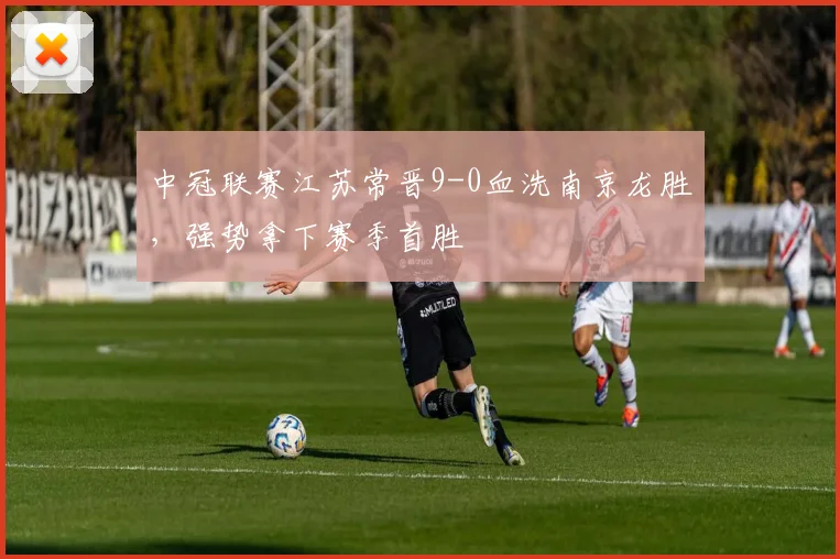 中冠联赛江苏常晋9-0血洗南京龙胜，强势拿下赛季首胜