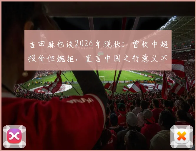 吉田麻也谈2026年现状:曾收中超报价但婉拒,直言中国之行意义不大,背后原因引深思