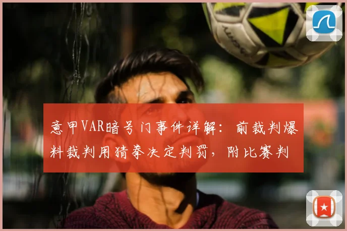 意甲VAR暗号门事件详解：前裁判爆料裁判用猜拳决定判罚，附比赛判罚公平性分析