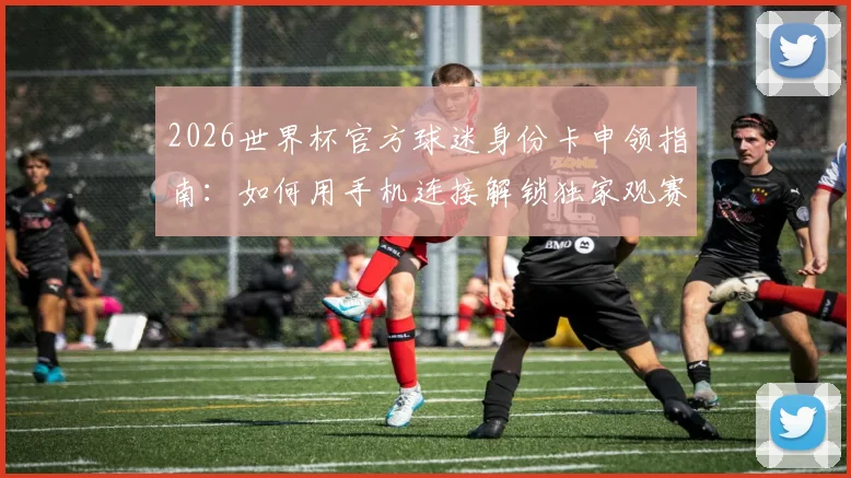 2026世界杯官方球迷身份卡申领指南：如何用手机连接解锁独家观赛体验与新权益