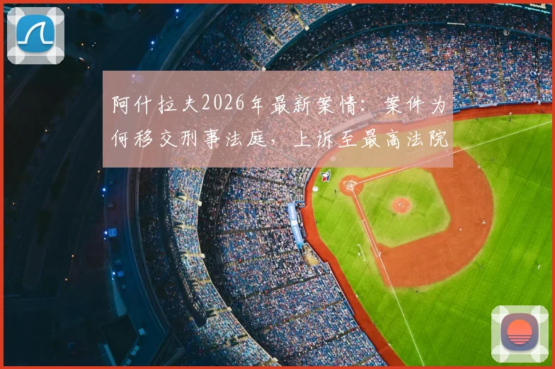 阿什拉夫2026年最新案情:案件为何移交刑事法庭,上诉至最高法院影响几何?