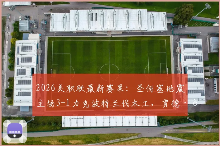 2026美职联最新赛果:圣何塞地震主场3-1力克波特兰伐木工,贾德·萨利纳斯梅开二度成关键