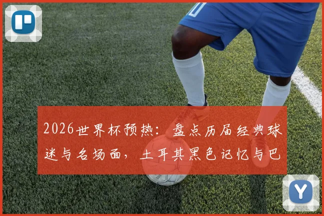 2026世界杯预热：盘点历届经典球迷与名场面，土耳其黑色记忆与巴拉圭乳神均在列