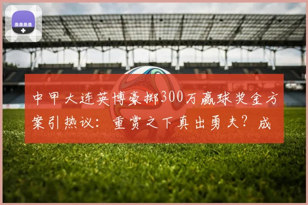 中甲大连英博豪掷300万赢球奖金方案引热议:重赏之下真出勇夫?成都蓉城客战压力几何