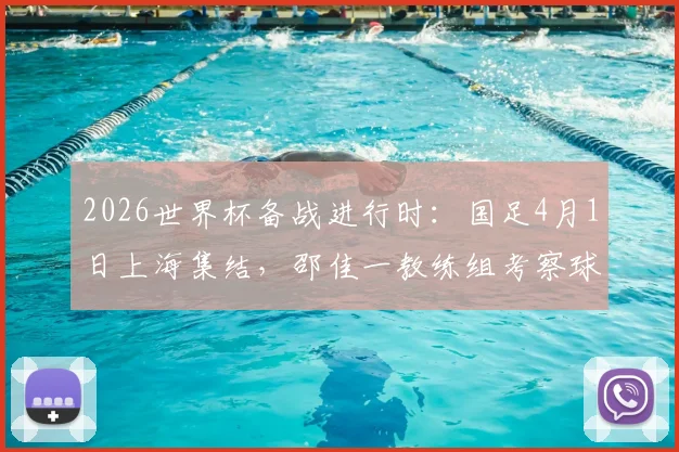 2026世界杯备战进行时:国足4月1日上海集结,邵佳一教练组考察球员动态详解