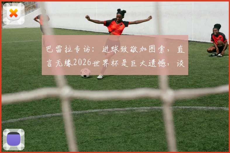 巴雷拉专访：进球致敬加图索，直言无缘2026世界杯是巨大遗憾，谈意大利队未来