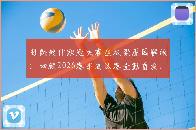 哲凯赖什欧冠决赛坐板凳原因解读：回顾2026赛季淘汰赛全勤首发，决赛被换战术调整分析