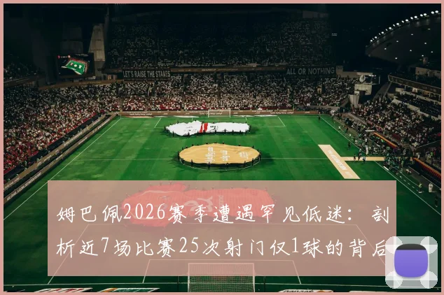 姆巴佩2026赛季遭遇罕见低迷：剖析近7场比赛25次射门仅1球的背后原因与影响