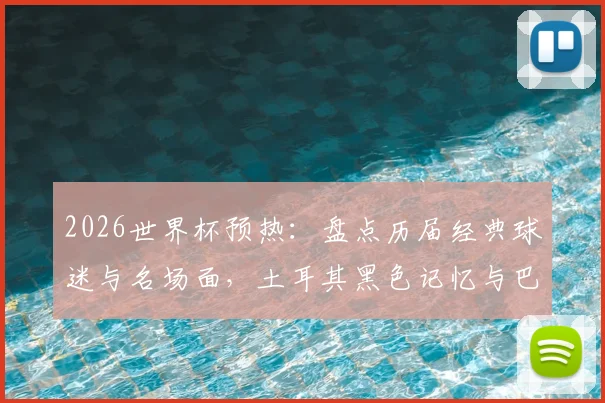 2026世界杯预热:盘点历届经典球迷与名场面,土耳其黑色记忆与巴拉圭乳神均在列