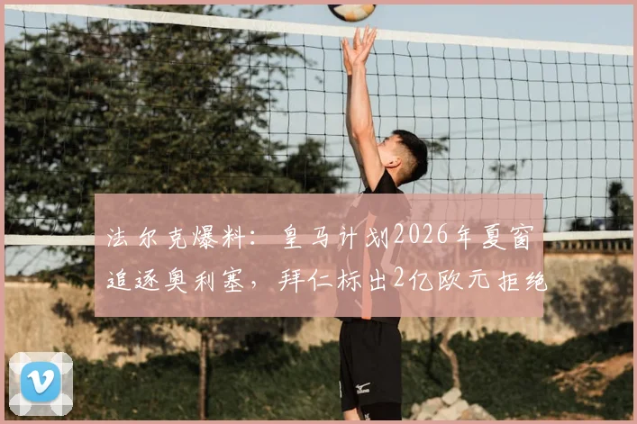 法尔克爆料:皇马计划2026年夏窗追逐奥利塞,拜仁标出2亿欧元拒绝转会