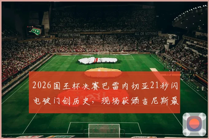 2026国王杯决赛巴雷内切亚21秒闪电破门创历史，现场获颁吉尼斯最快进球纪录证书全回顾