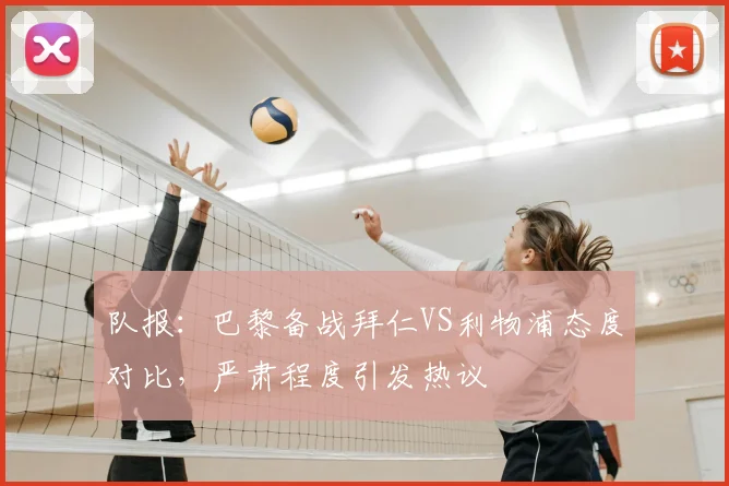 队报：巴黎备战拜仁VS利物浦态度对比，严肃程度引发热议