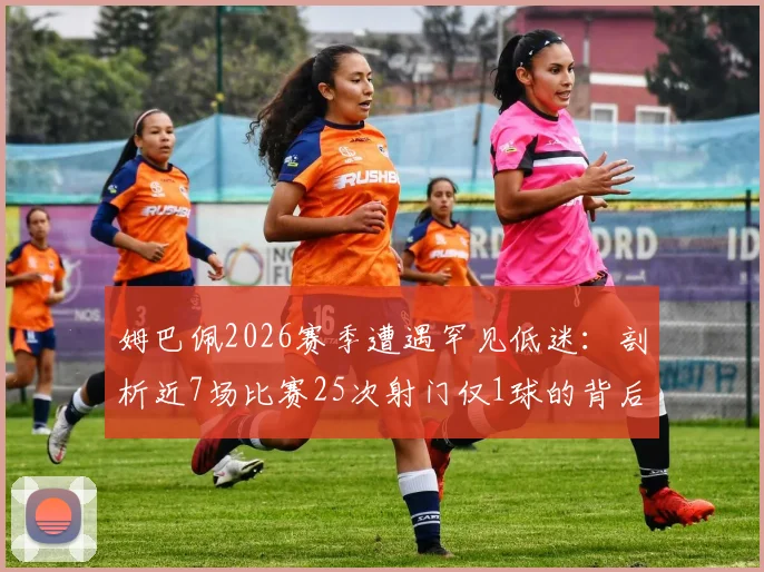 姆巴佩2026赛季遭遇罕见低迷：剖析近7场比赛25次射门仅1球的背后原因与影响