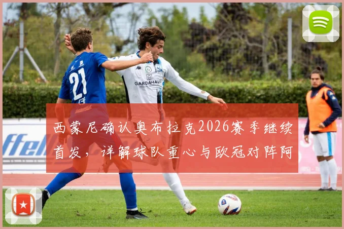 西蒙尼确认奥布拉克2026赛季继续首发,详解球队重心与欧冠对阵阿森纳战术准备时间点