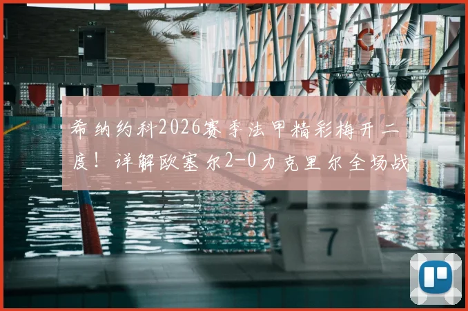 希纳约科2026赛季法甲精彩梅开二度！详解欧塞尔2-0力克里尔全场战术，球员评分出炉