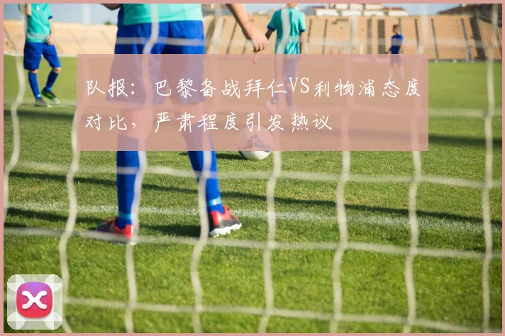 队报:巴黎备战拜仁VS利物浦态度对比,严肃程度引发热议