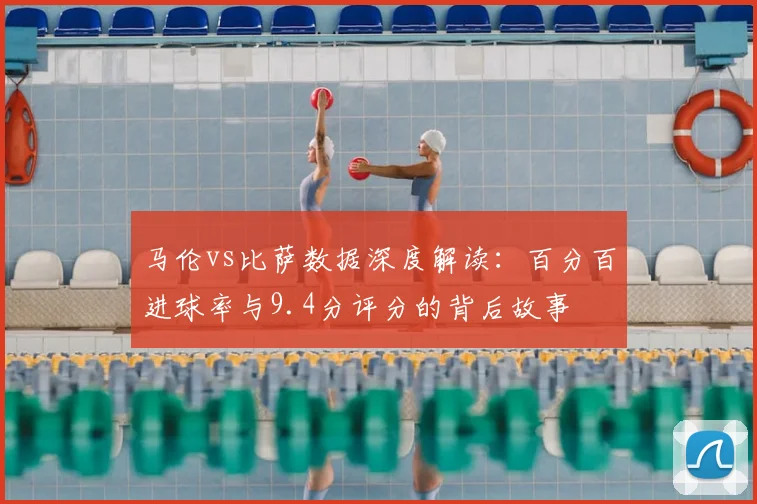 马伦vs比萨数据深度解读：百分百进球率与9.4分评分的背后故事