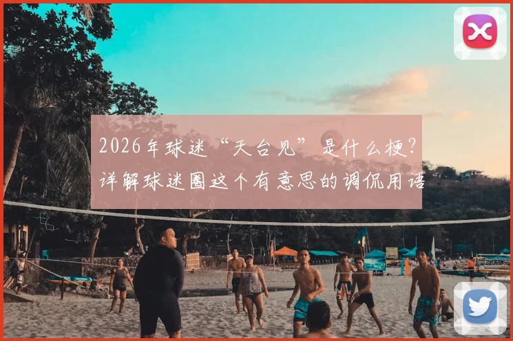 2026年球迷“天台见”是什么梗？详解球迷圈这个有意思的调侃用语和背后故事