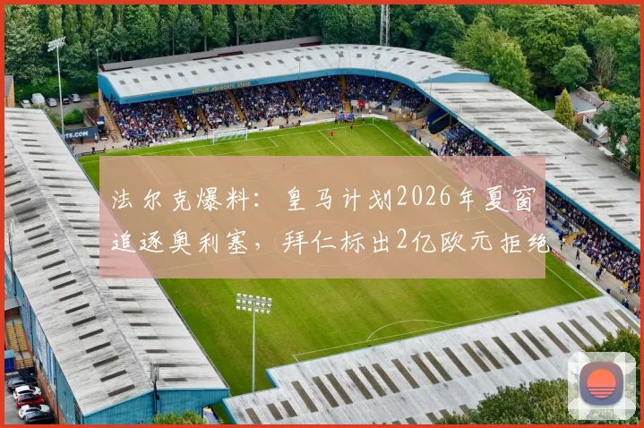 法尔克爆料：皇马计划2026年夏窗追逐奥利塞，拜仁标出2亿欧元拒绝转会