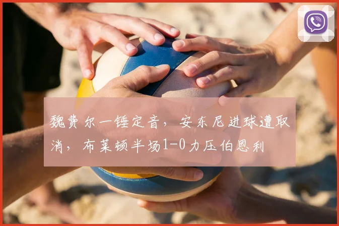 魏费尔一锤定音，安东尼进球遭取消，布莱顿半场1-0力压伯恩利