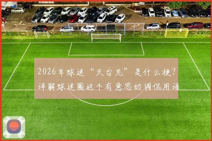 2026年球迷“天台见”是什么梗？详解球迷圈这个有意思的调侃用语和背后故事
