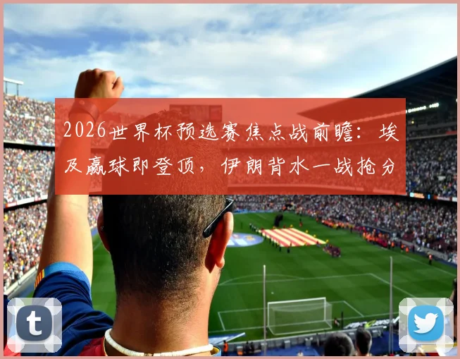 2026世界杯预选赛焦点战前瞻：埃及赢球即登顶，伊朗背水一战抢分出线，附双方关键数据解读