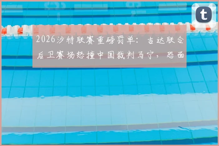 2026沙特联赛重磅罚单:吉达联合后卫赛场怒撞中国裁判马宁,恐面临长期禁赛与高额罚款