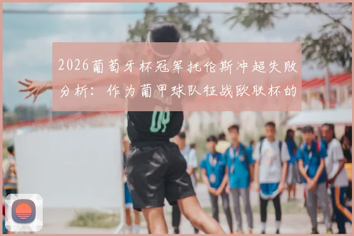 2026葡萄牙杯冠军托伦斯冲超失败分析:作为葡甲球队征战欧联杯的机遇与挑战详解