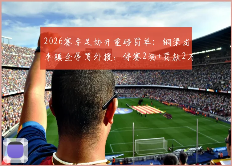 2026赛季足协开重磅罚单：铜梁龙李镇全辱骂外援，停赛2场+罚款2万元，事件深度梳理